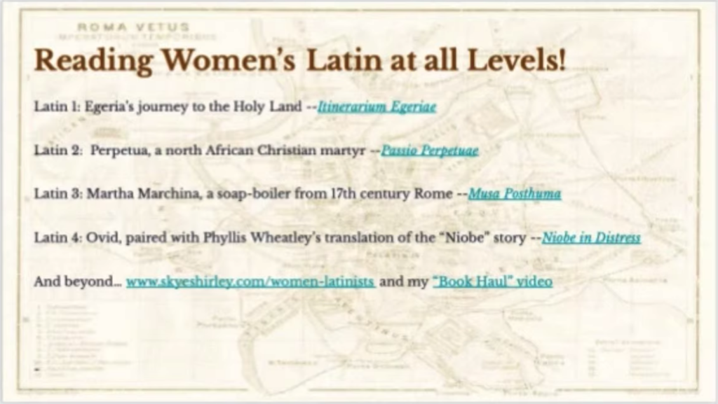 Reading Women's Latin at all Levels!

Latin 1: Egeria's Journey to the Holy Land

Latin 2: Perpetua, a north African Christian martyr

Latin 3: Martha Marchina, a soap-boiler from 17th century Rome

Latin 4: Ovid, paired with Phyllis Wheatley's translation of the 'Niobe' story

And beyond... www.skyeshirley.com/women-latinists